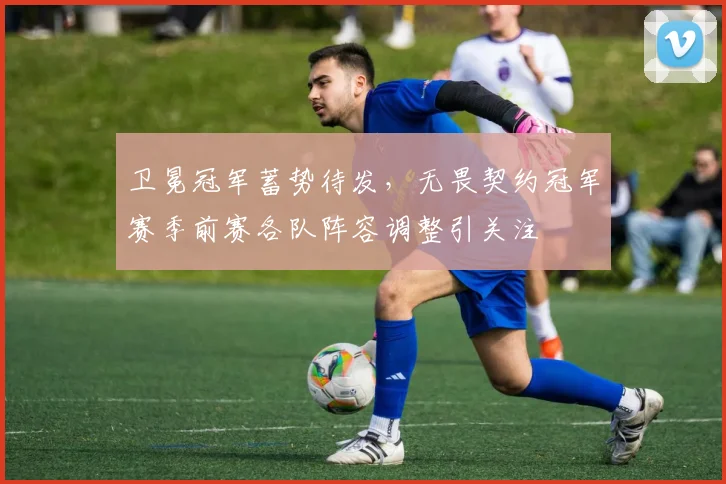 卫冕冠军蓄势待发，无畏契约冠军赛季前赛各队阵容调整引关注