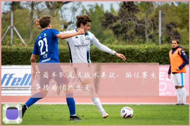 厂商车队尾流战术奏效，排位赛竞争格局悄然生变