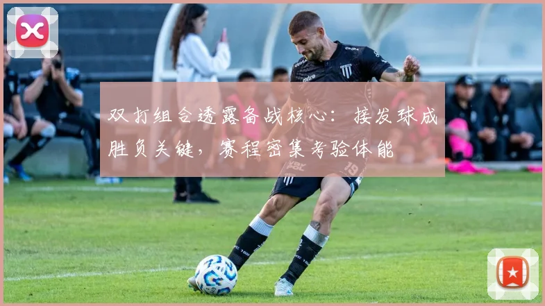 双打组合透露备战核心：接发球成胜负关键，赛程密集考验体能