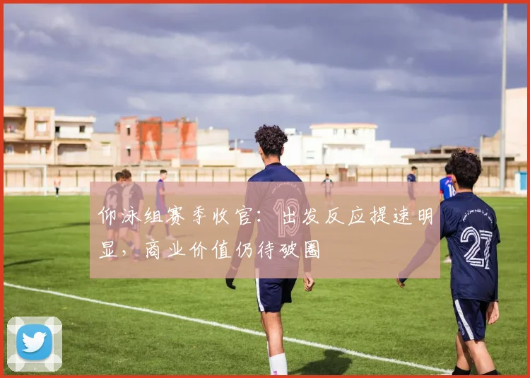 仰泳组赛季收官：出发反应提速明显，商业价值仍待破圈
