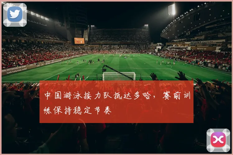 中国游泳接力队抵达多哈，赛前训练保持稳定节奏