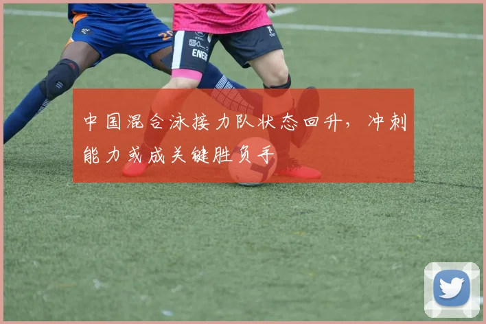 中国混合泳接力队状态回升，冲刺能力或成关键胜负手