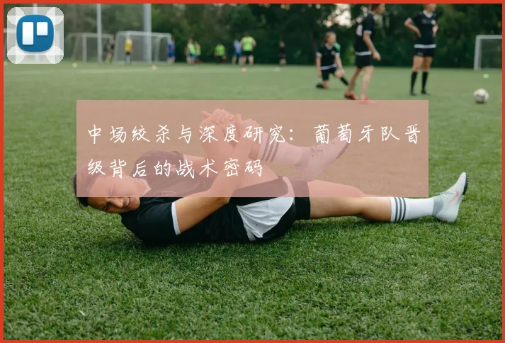 中场绞杀与深度研究：葡萄牙队晋级背后的战术密码