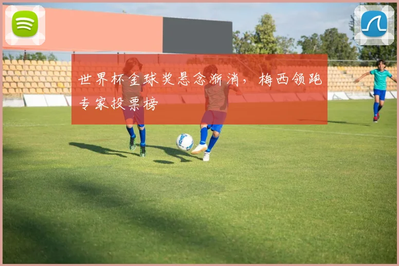 世界杯金球奖悬念渐消，梅西领跑专家投票榜