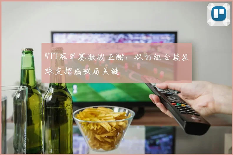 WTT冠军赛激战正酣，双打组合接发球变招成破局关键