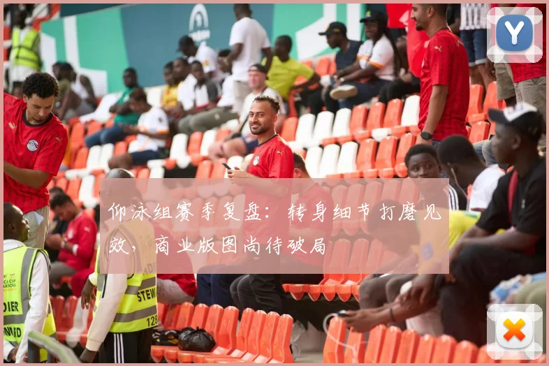 仰泳组赛季复盘：转身细节打磨见效，商业版图尚待破局