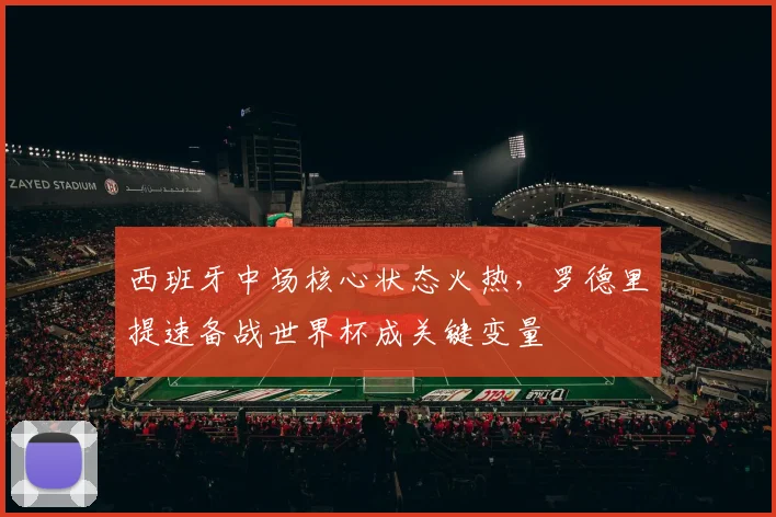 西班牙中场核心状态火热，罗德里提速备战世界杯成关键变量