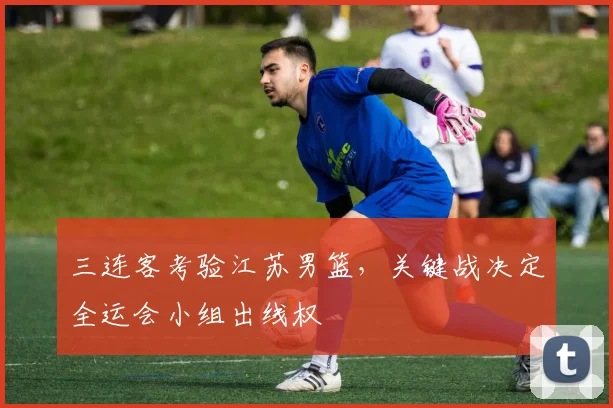 三连客考验江苏男篮，关键战决定全运会小组出线权