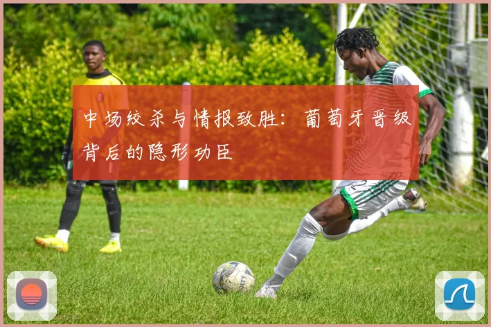 中场绞杀与情报致胜：葡萄牙晋级背后的隐形功臣