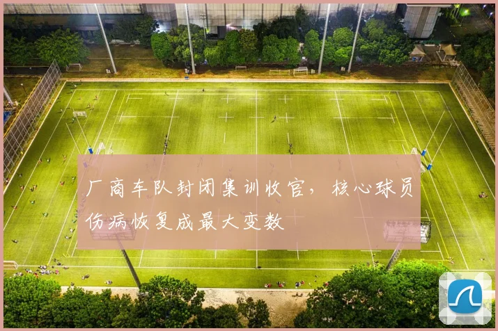 厂商车队封闭集训收官，核心球员伤病恢复成最大变数
