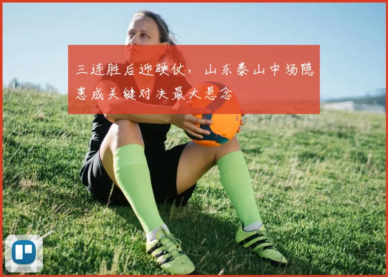 三连胜后迎硬仗，山东泰山中场隐患成关键对决最大悬念
