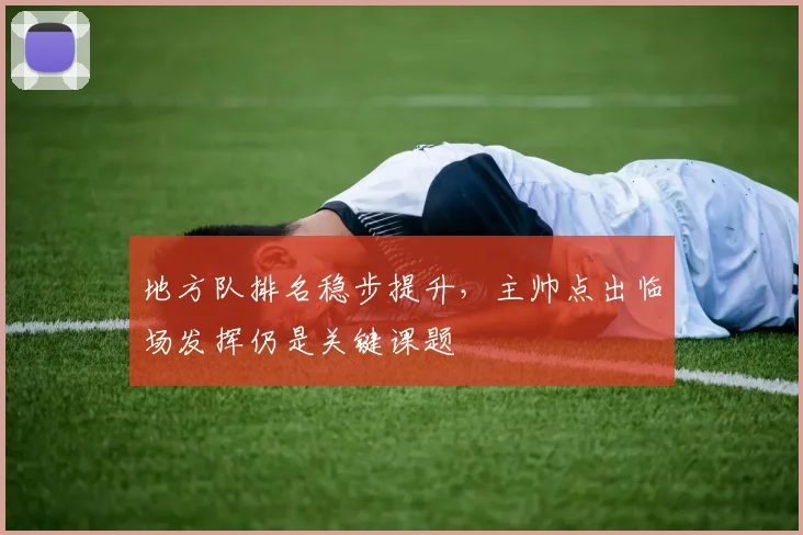 地方队排名稳步提升，主帅点出临场发挥仍是关键课题