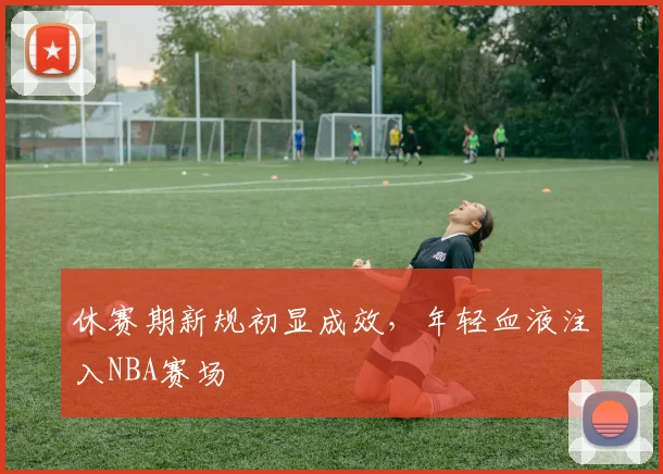 休赛期新规初显成效，年轻血液注入NBA赛场