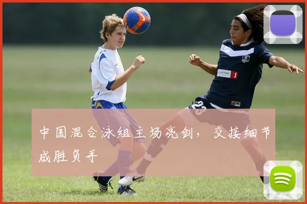 中国混合泳组主场亮剑，交接细节成胜负手