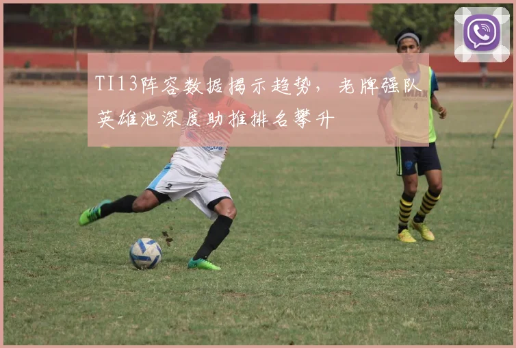TI13阵容数据揭示趋势，老牌强队英雄池深度助推排名攀升