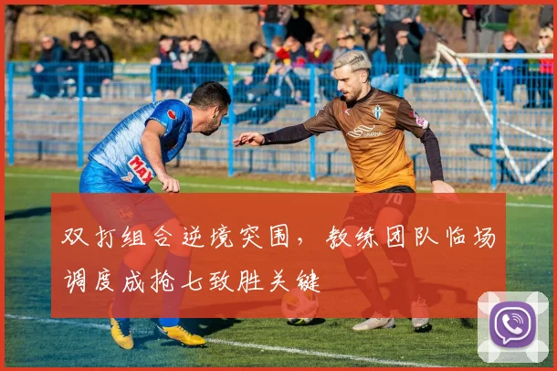 双打组合逆境突围，教练团队临场调度成抢七致胜关键