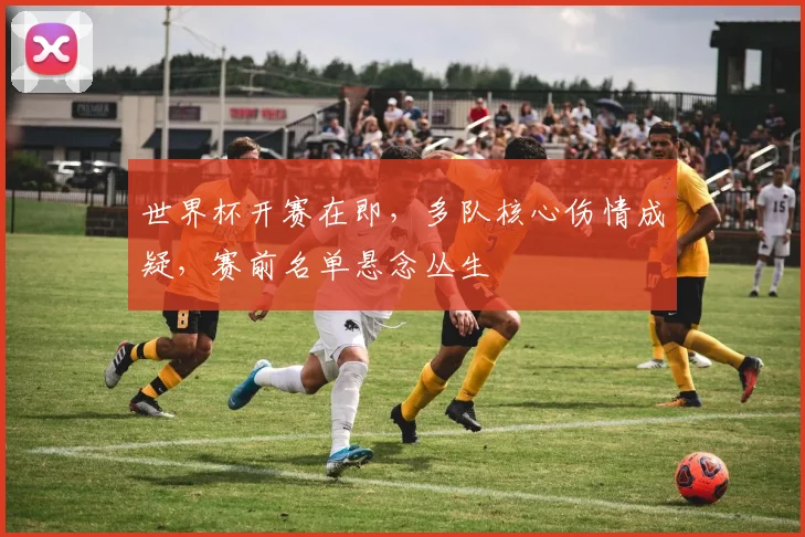 世界杯开赛在即，多队核心伤情成疑，赛前名单悬念丛生