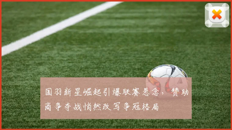 国羽新星崛起引爆联赛悬念，赞助商争夺战悄然改写争冠格局