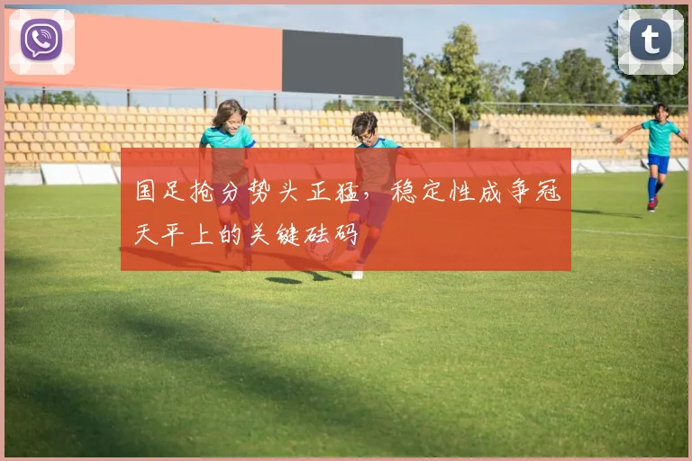 国足抢分势头正猛，稳定性成争冠天平上的关键砝码