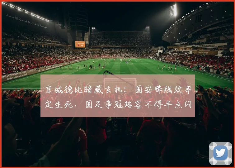 京城德比暗藏玄机：国安锋线效率定生死，国足争冠路容不得半点闪失