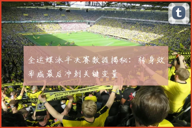 全运蝶泳半决赛数据揭秘：转身效率成最后冲刺关键变量