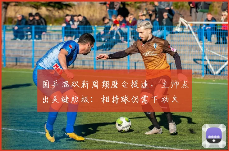 国乒混双新周期磨合提速，主帅点出关键短板：相持球仍需下功夫