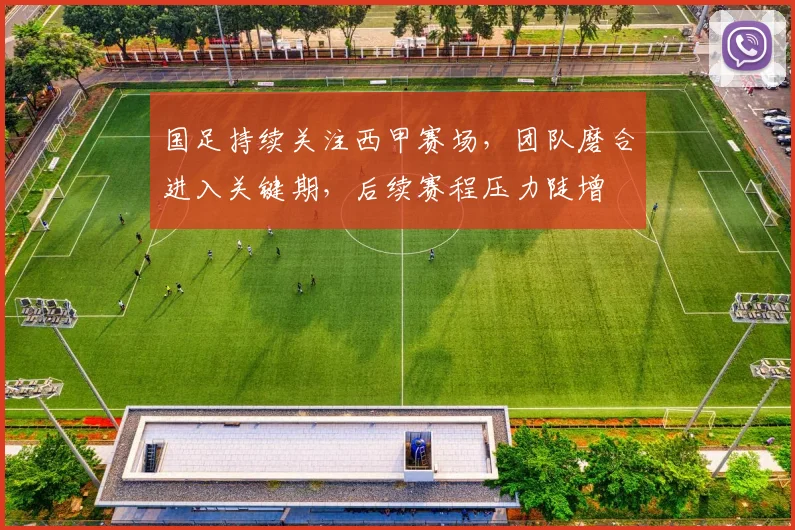 国足持续关注西甲赛场，团队磨合进入关键期，后续赛程压力陡增