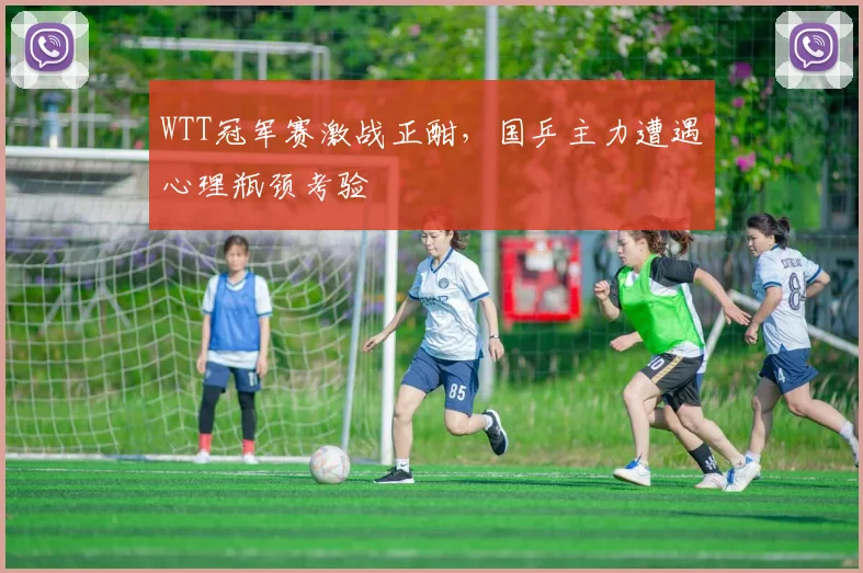 WTT冠军赛激战正酣，国乒主力遭遇心理瓶颈考验