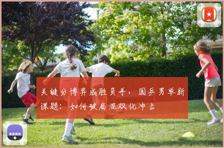 关键分博弈成胜负手，国乒男单新课题：如何破局混双化冲击