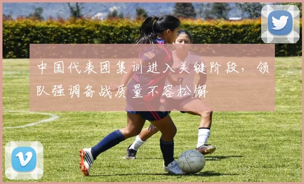 中国代表团集训进入关键阶段，领队强调备战质量不容松懈