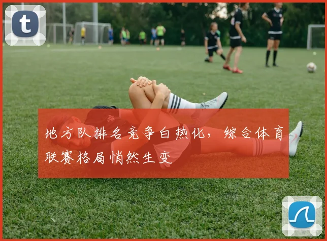 地方队排名竞争白热化，综合体育联赛格局悄然生变