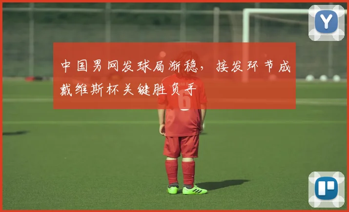中国男网发球局渐稳，接发环节成戴维斯杯关键胜负手