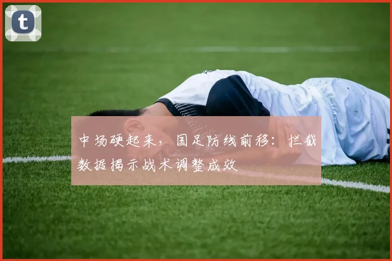 中场硬起来，国足防线前移：拦截数据揭示战术调整成效