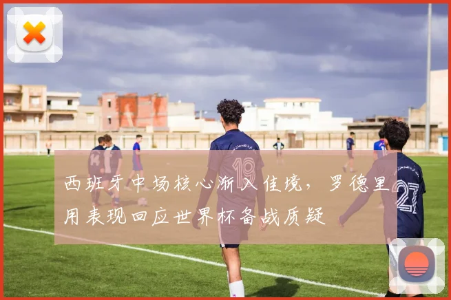 西班牙中场核心渐入佳境，罗德里用表现回应世界杯备战质疑