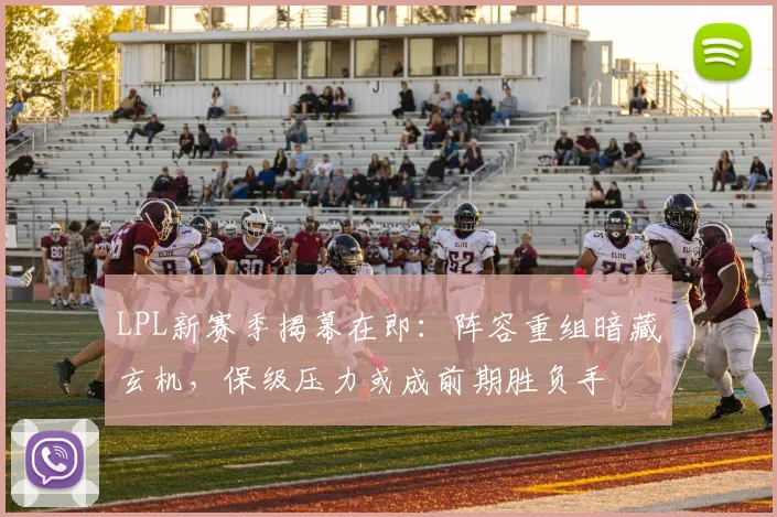 LPL新赛季揭幕在即：阵容重组暗藏玄机，保级压力或成前期胜负手